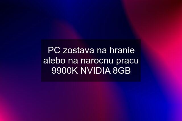 PC zostava na hranie alebo na narocnu pracu 9900K NVIDIA 8GB