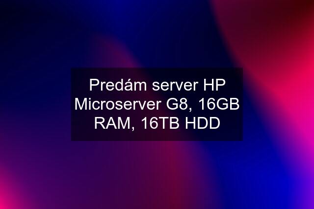 Predám server HP Microserver G8, 16GB RAM, 16TB HDD