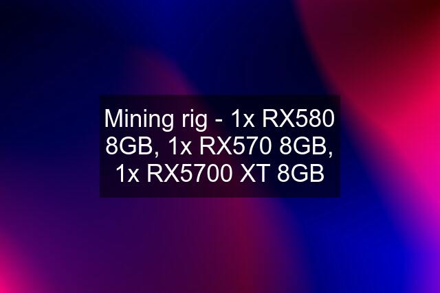 Mining rig - 1x RX580 8GB, 1x RX570 8GB, 1x RX5700 XT 8GB