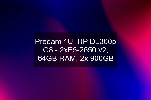 Predám 1U  HP DL360p G8 - 2xE5-2650 v2, 64GB RAM, 2x 900GB