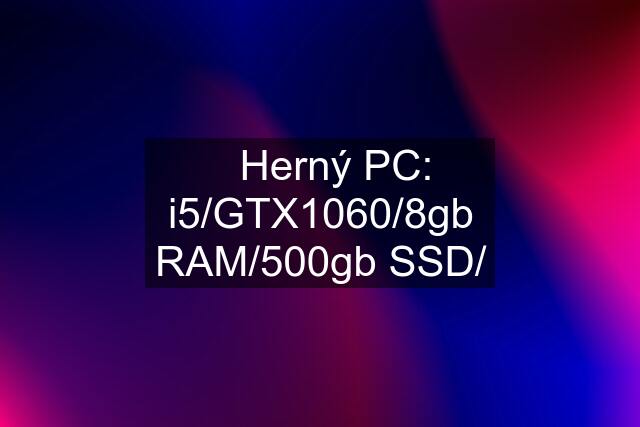 ✅Herný PC: i5/GTX1060/8gb RAM/500gb SSD/