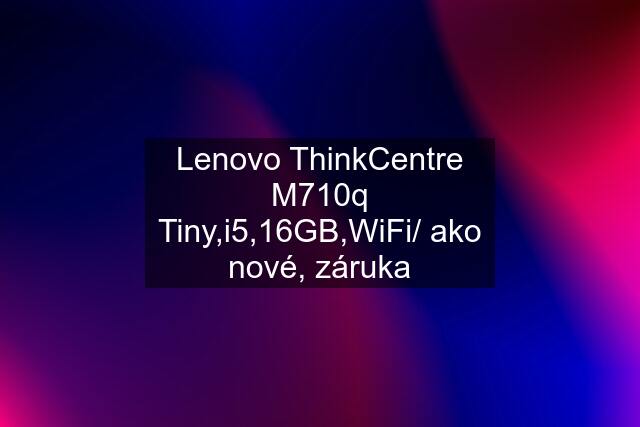 Lenovo ThinkCentre M710q Tiny,i5,16GB,WiFi/ ako nové, záruka