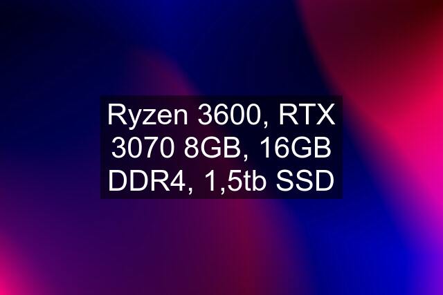 Ryzen 3600, RTX 3070 8GB, 16GB DDR4, 1,5tb SSD