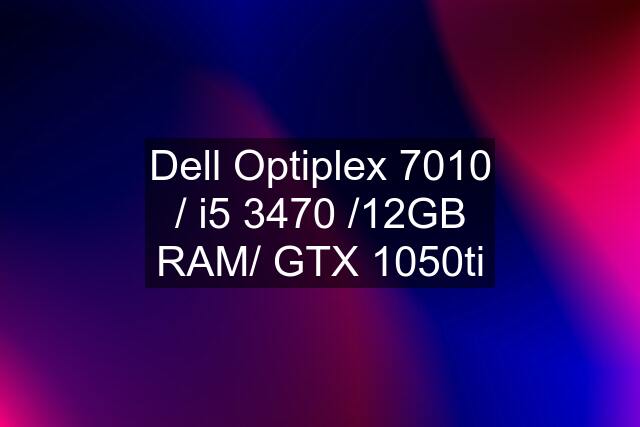 Dell Optiplex 7010 / i5 3470 /12GB RAM/ GTX 1050ti