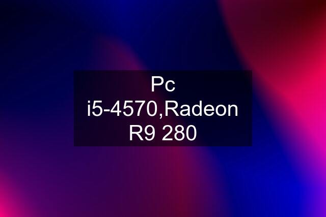 Pc i5-4570,Radeon R9 280