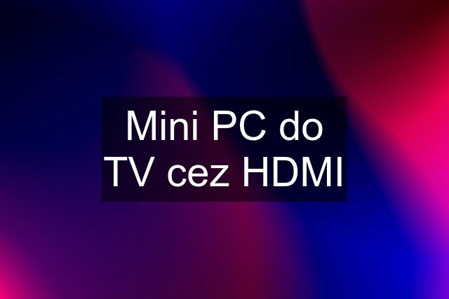 Mini PC do TV cez HDMI