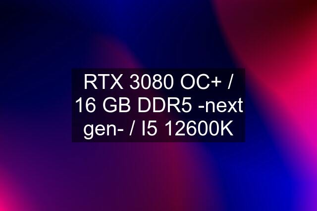 RTX 3080 OC+ / 16 GB DDR5 -next gen- / I5 12600K