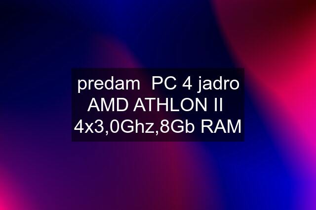 predam  PC 4 jadro AMD ATHLON II  4x3,0Ghz,8Gb RAM