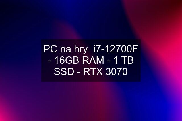 PC na hry  i7-12700F - 16GB RAM - 1 TB SSD - RTX 3070