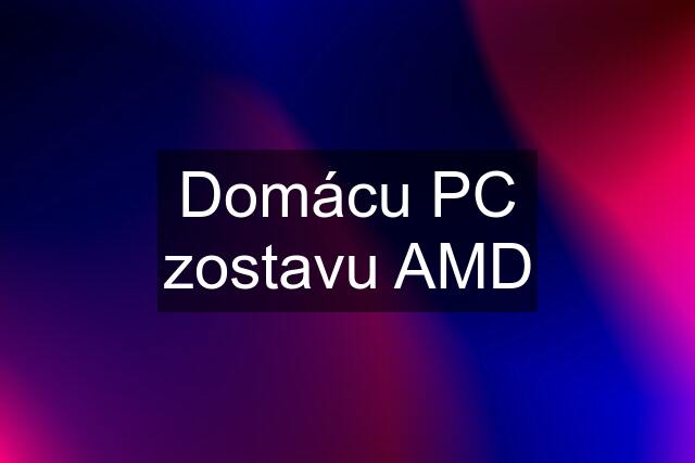 Domácu PC zostavu AMD