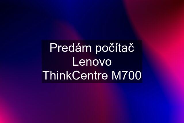 Predám počítač Lenovo ThinkCentre M700