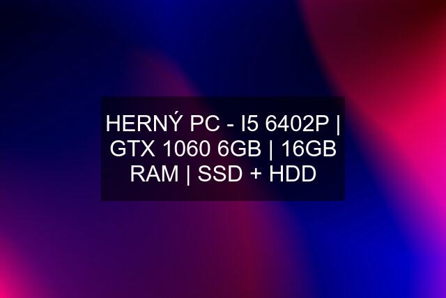 HERNÝ PC - I5 6402P | GTX 1060 6GB | 16GB RAM | SSD + HDD