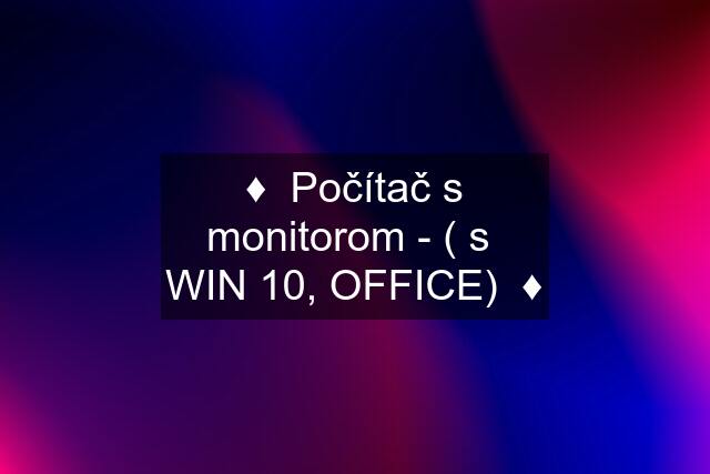 ♦️  Počítač s monitorom - ( s  WIN 10, OFFICE)  ♦️