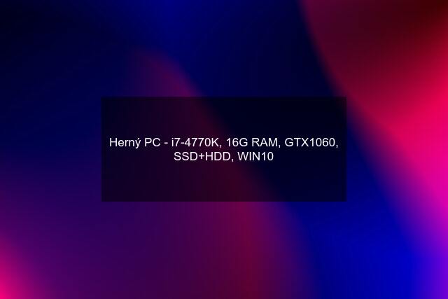 Herný PC - i7-4770K, 16G RAM, GTX1060, SSD+HDD, WIN10