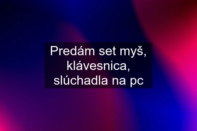 Predám set myš, klávesnica, slúchadla na pc