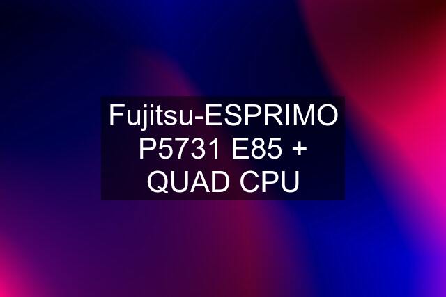 Fujitsu-ESPRIMO P5731 E85 + QUAD CPU