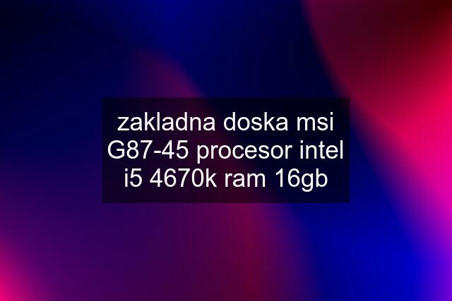 zakladna doska msi G87-45 procesor intel i5 4670k ram 16gb