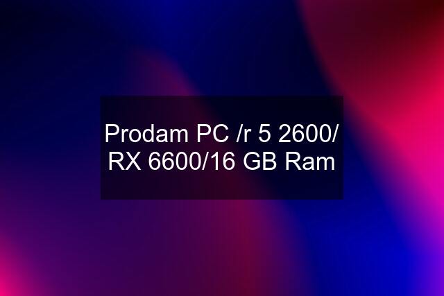 Prodam PC /r 5 2600/ RX 6600/16 GB Ram