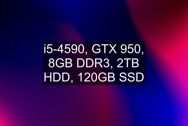 i5-4590, GTX 950, 8GB DDR3, 2TB HDD, 120GB SSD