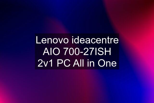 Lenovo ideacentre AIO 700-27ISH 2v1 PC All in One