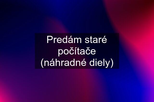 Predám staré počítače (náhradné diely)