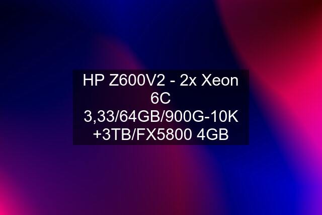 HP Z600V2 - 2x Xeon 6C 3,33/64GB/900G-10K +3TB/FX5800 4GB