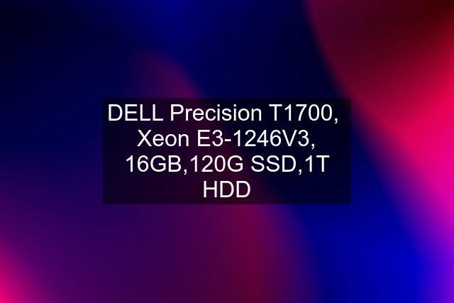 DELL Precision T1700,  Xeon E3-1246V3, 16GB,120G SSD,1T HDD
