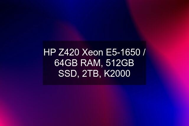 HP Z420 Xeon E5-1650 / 64GB RAM, 512GB SSD, 2TB, K2000