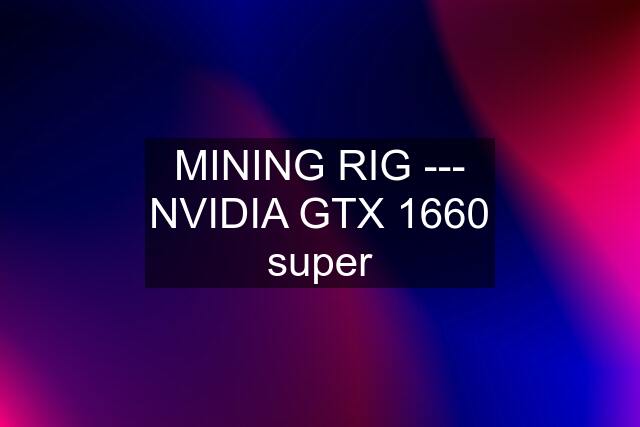 MINING RIG --- NVIDIA GTX 1660 super