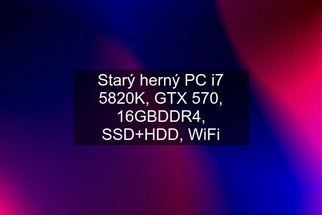 Starý herný PC i7 5820K, GTX 570, 16GBDDR4, SSD+HDD, WiFi