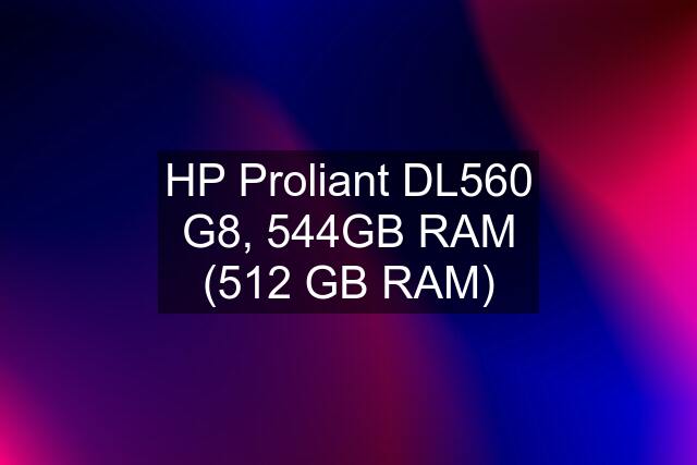 HP Proliant DL560 G8, 544GB RAM (512 GB RAM)