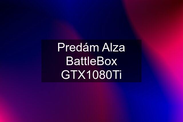 Predám Alza BattleBox GTX1080Ti