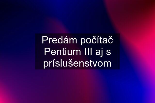 Predám počítač Pentium III aj s príslušenstvom