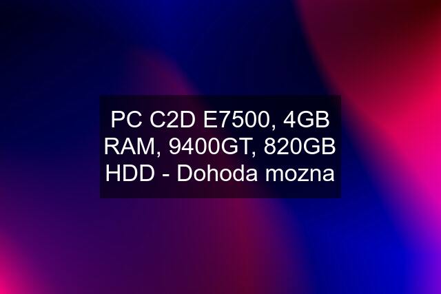 PC C2D E7500, 4GB RAM, 9400GT, 820GB HDD - Dohoda mozna