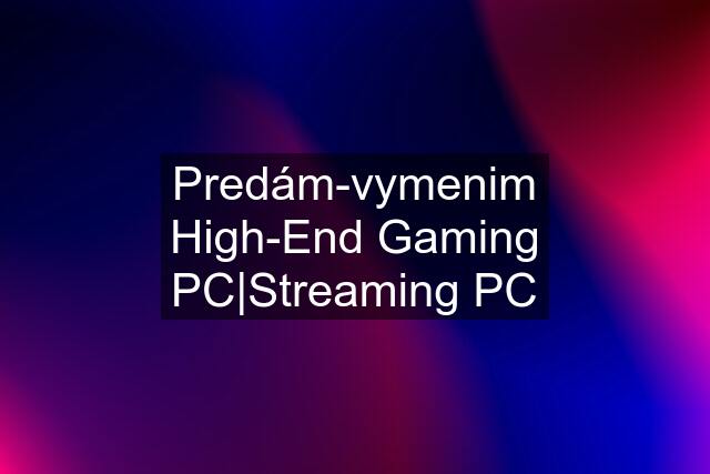 Predám-vymenim High-End Gaming PC|Streaming PC