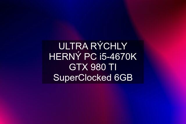 ULTRA RÝCHLY HERNÝ PC i5-4670K GTX 980 TI SuperClocked 6GB
