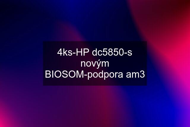 4ks-HP dc5850-s novým BIOSOM-podpora am3