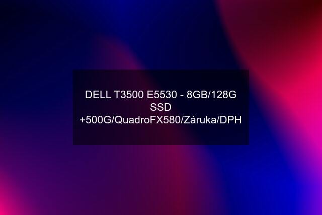 DELL T3500 E5530 - 8GB/128G SSD +500G/QuadroFX580/Záruka/DPH
