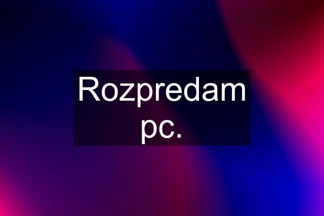 Rozpredam pc.