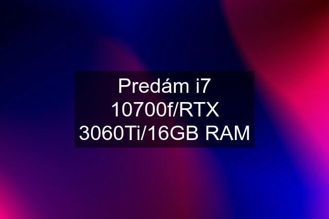 Predám i7 10700f/RTX 3060Ti/16GB RAM