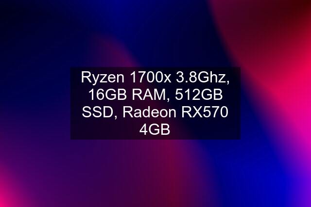 Ryzen 1700x 3.8Ghz, 16GB RAM, 512GB SSD, Radeon RX570 4GB