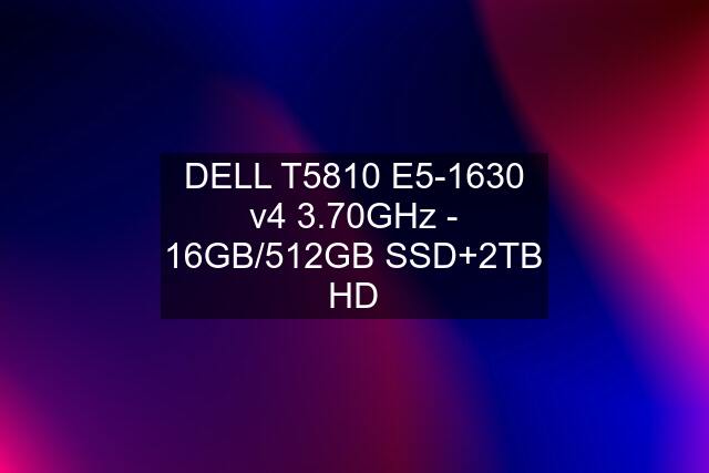 DELL T5810 E5-1630 v4 3.70GHz - 16GB/512GB SSD+2TB HD
