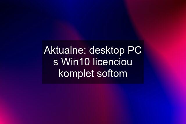 Aktualne: desktop PC s Win10 licenciou komplet softom
