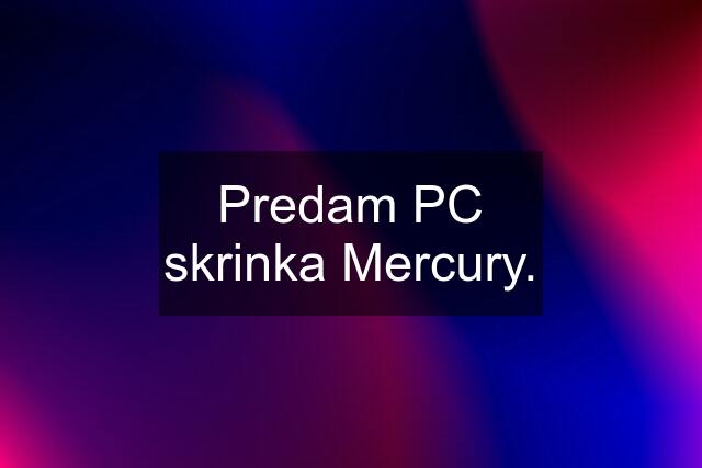 Predam PC skrinka Mercury.