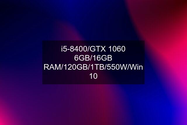 i5-8400/GTX 1060 6GB/16GB RAM/120GB/1TB/550W/Win 10
