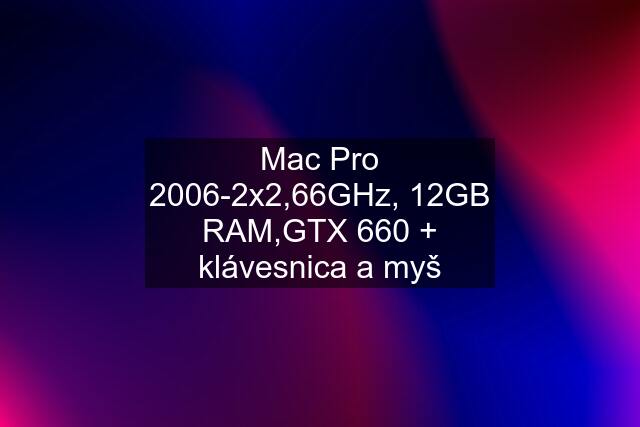 Mac Pro 2006-2x2,66GHz, 12GB RAM,GTX 660 + klávesnica a myš