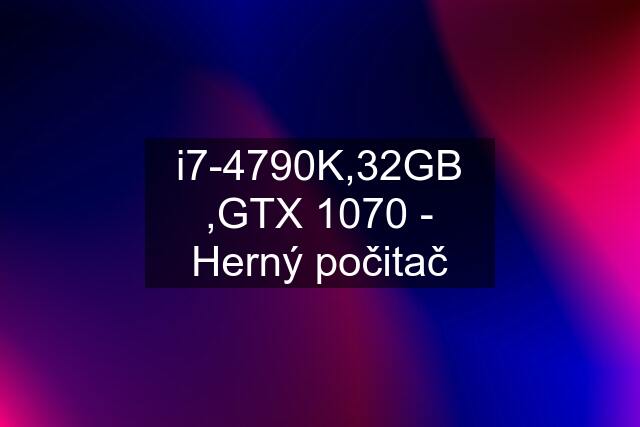 i7-4790K,32GB ,GTX 1070 - Herný počitač