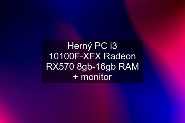 Herný PC i3 10100F-XFX Radeon RX570 8gb-16gb RAM + monitor