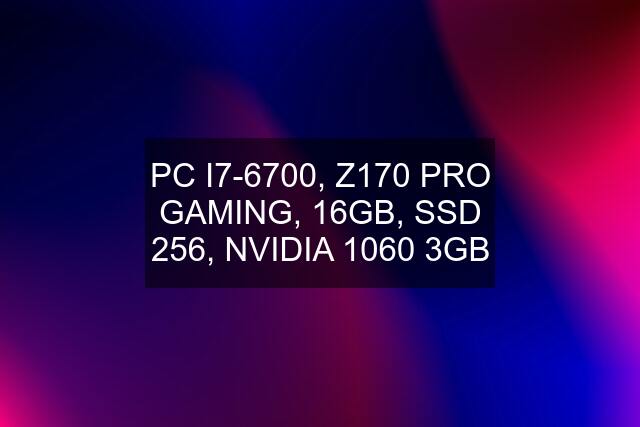 PC I7-6700, Z170 PRO GAMING, 16GB, SSD 256, NVIDIA 1060 3GB