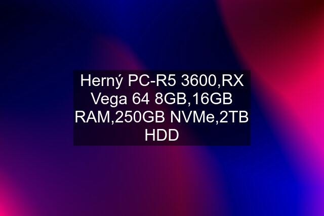 Herný PC-R5 3600,RX Vega 64 8GB,16GB RAM,250GB NVMe,2TB HDD